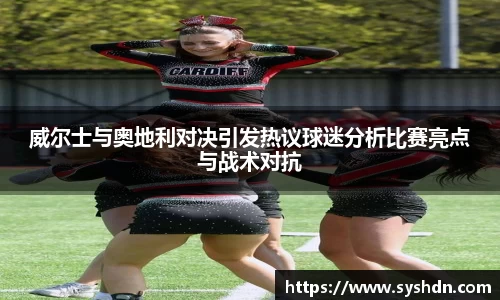 威尔士与奥地利对决引发热议球迷分析比赛亮点与战术对抗