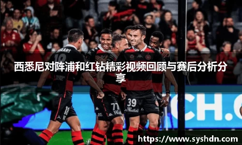 西悉尼对阵浦和红钻精彩视频回顾与赛后分析分享
